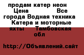 продам катер неон  › Цена ­ 550 000 - Все города Водная техника » Катера и моторные яхты   . Тамбовская обл.